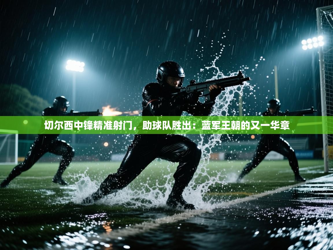 切尔西中锋精准射门,助球队胜出:蓝军王朝的又一华章 第1张